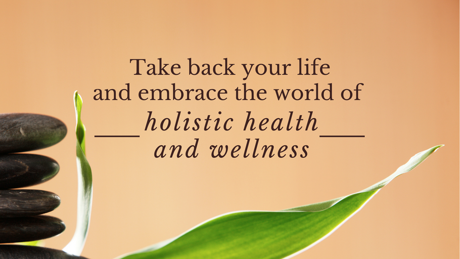 Take Back your Life and Embrace the World of Holistic Health and Wellness